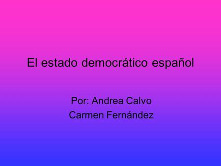 El estado democrático español Por: Andrea Calvo Carmen Fernández.