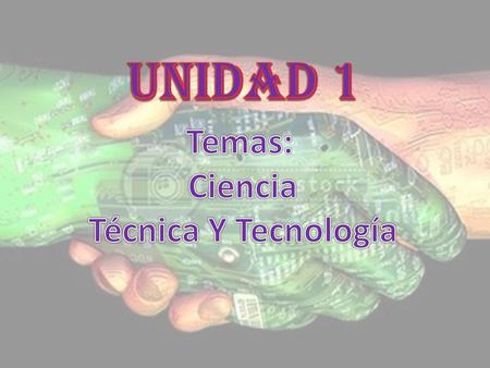 UNIDAD 1 Temas: Ciencia Técnica Y Tecnología.