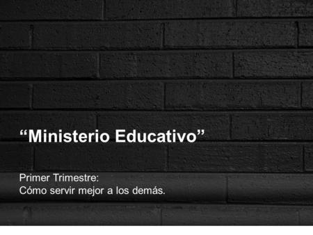 “Ministerio Educativo” Primer Trimestre: Cómo servir mejor a los demás.