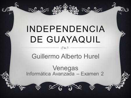 INDEPENDENCIA DE GUAYAQUIL Guillermo Alberto Hurel Venegas Informática Avanzada – Examen 2.