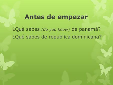 Antes de empezar ¿Qué sabes (do you know) de panamá? ¿Qué sabes de republica dominicana?