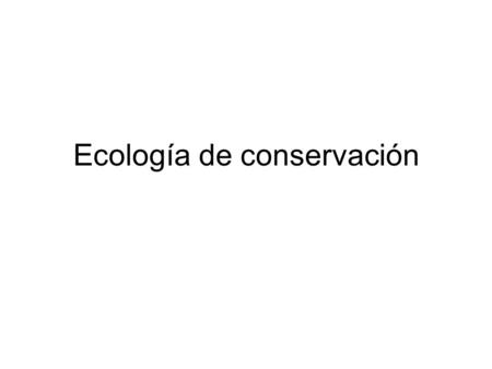 Ecología de conservación. ¿Conservación de que? Ecosistemas Comunidades Especies Poblaciones “Acta de especies en peligro”: Debido a esta legislacion.