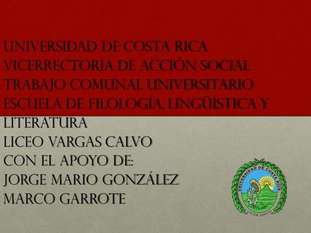 Universidad de Costa Rica Vicerrectoría de Acción Social Trabajo Comunal Universitario Escuela de Filología, Lingüística y Literatura Liceo Vargas Calvo.