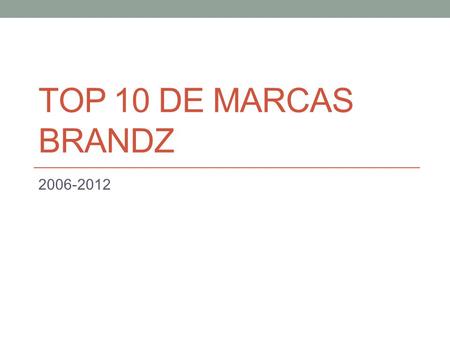 TOP 10 DE MARCAS BRANDZ 2006-2012. Metodología en 2006 Top hecho por Milward Brown – Consultores en MKT Marcas de ropa, automóviles, telefonía móvil,