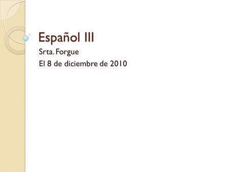 Español III Srta. Forgue El 8 de diciembre de 2010.