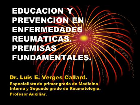EDUCACION Y PREVENCION EN ENFERMEDADES REUMATICAS. PREMISAS FUNDAMENTALES. Dr. Luis E. Verges Callard. Especialista de primer grado de Medicina Interna.