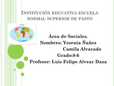 I NSTITUCIÓN EDUCATIVA ESCUELA NORMAL SUPERIOR DE PASTO Área de Sociales. Nombres: Yesenia Ñañez Camila Alvarado Grado:8-6 Profesor: Luis Felipe Alvear.