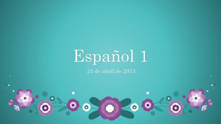Español 1Español 1 21 de abril de 2015 21 de abril de 2015.