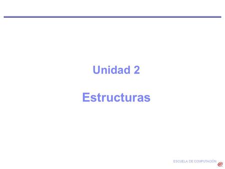 Unidad 2 Estructuras ESCUELA DE COMPUTACIÓN.