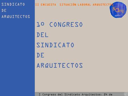 SINDICATO DE ARQUITECTOS II ENCUESTA SITUACIÓN LABORAL ARQUITECTOS I Congreso del Sindicato Arquitectos. 24 de Noviembre de 2011 1º CONGRESO DEL SINDICATO.