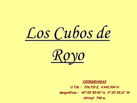 Los Cubos de Royo COORDENADAS U.T.M. : 726.719 E, 4.442.304 N Geográficas : 40° 05’ 59.40’’ N, 0° 20’ 25.31’’ W Altitud: 740 m.