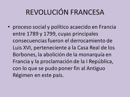 REVOLUCIÓN FRANCESA proceso social y político acaecido en Francia entre 1789 y 1799, cuyas principales consecuencias fueron el derrocamiento de Luis XVI,
