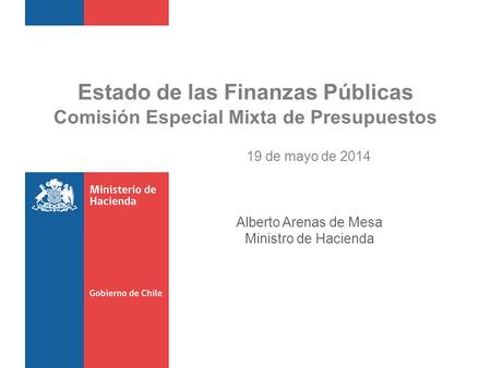 Estado de las Finanzas Públicas Comisión Especial Mixta de Presupuestos 19 de mayo de 2014 Alberto Arenas de Mesa Ministro de Hacienda.