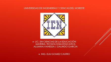 UNIVERSIDAD DE INGENIERIAS Y CIENCAS DEL NORESTE  LIC. EN CIENCIAS DE LA EDUCACIÓN MATERIA: TECNOLOGÍA EDUCATIVA ALUMNA:VANESSA I. GALINDO GARCIA  ING.