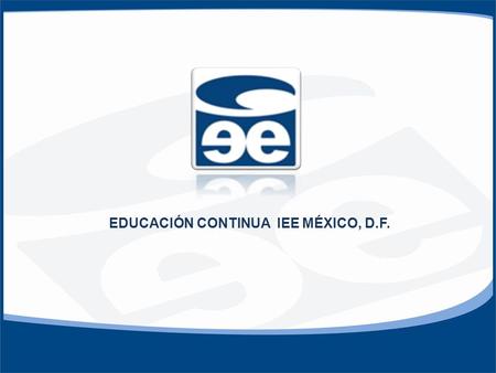 EDUCACIÓN CONTINUA IEE MÉXICO, D.F.. PROGRAMACIÓN 2010 CURSO O DIMPLOMADODURACIÓN INVERSIÓN INICIOHORARIO Donatarias Autorizadas30 Hrs. $ 7,200 + IVA.