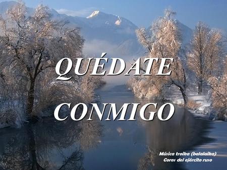 QUÉDATE CONMIGO QUÉDATE CONMIGO Música troika (balalaika) Coros del ejército ruso.