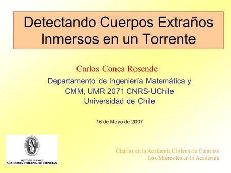Departamento de Ingeniería Matemática y CMM, UMR 2071 CNRS-UChile Universidad de Chile 16 de Mayo de 2007 Carlos Conca Rosende Charlas en la Academia Chilena.