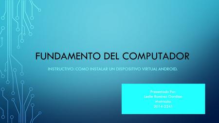 FUNDAMENTO DEL COMPUTADOR INSTRUCTIVO: COMO INSTALAR UN DISPOSITIVO VIRTUAL ANDROID. Presentado Por: Leslie Ramírez Gordian Matricula: 2014-2241.