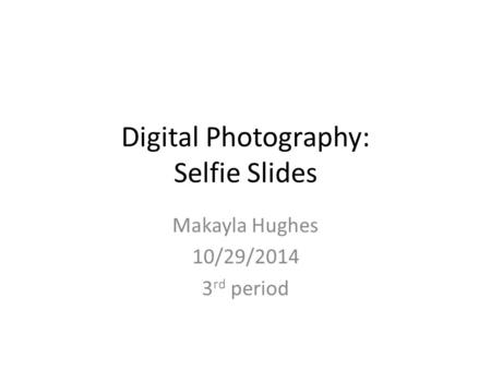 Digital Photography: Selfie Slides Makayla Hughes 10/29/2014 3 rd period.