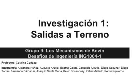 Investigación 1: Salidas a Terreno Grupo 9: Los Mecanismos de Kevin Desafíos de Ingeniería ING1004-1 Profesora: Catalina Cortazar Integrantes: Alejandra.