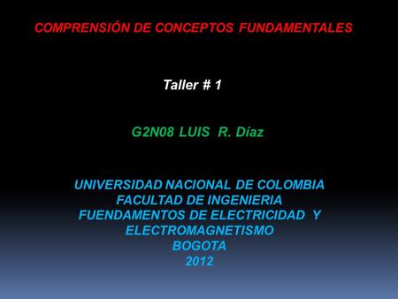 COMPRENSIÓN DE CONCEPTOS FUNDAMENTALES Taller # 1 UNIVERSIDAD NACIONAL DE COLOMBIA FACULTAD DE INGENIERIA FUENDAMENTOS DE ELECTRICIDAD Y ELECTROMAGNETISMO.