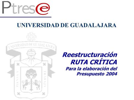 Reestructuración RUTA CRÍTICA Para la elaboración del Presupuesto 2004 UNIVERSIDAD DE GUADALAJARA.