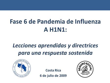 Fase 6 de Pandemia de Influenza A H1N1: Lecciones aprendidas y directrices para una respuesta sostenida Costa Rica 6 de julio de 2009.