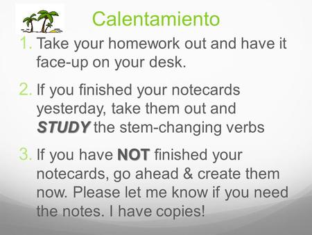 Calentamiento 1. Take your homework out and have it face-up on your desk. STUDY 2. If you finished your notecards yesterday, take them out and STUDY the.