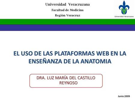 Universidad Veracruzana Facultad de Medicina Región Veracruz Junio 2009 EL USO DE LAS PLATAFORMAS WEB EN LA ENSEÑANZA DE LA ANATOMIA DRA. LUZ MARÍA DEL.
