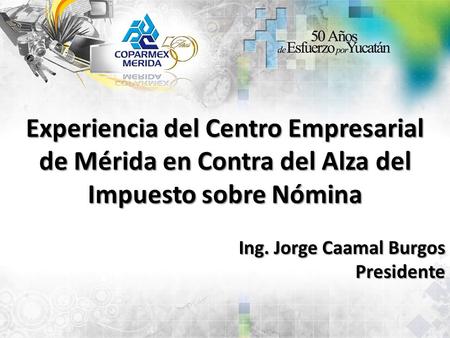 Experiencia del Centro Empresarial de Mérida en Contra del Alza del Impuesto sobre Nómina Ing. Jorge Caamal Burgos Presidente.