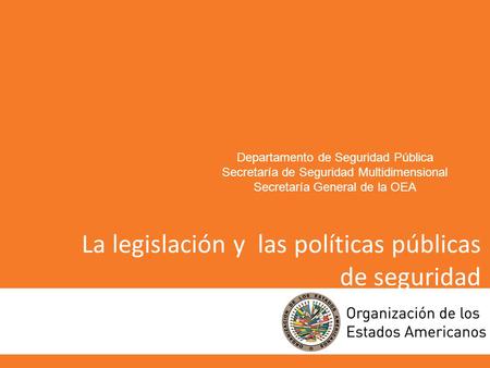 La legislación y las políticas públicas de seguridad Departamento de Seguridad Pública Secretaría de Seguridad Multidimensional Secretaría General de la.