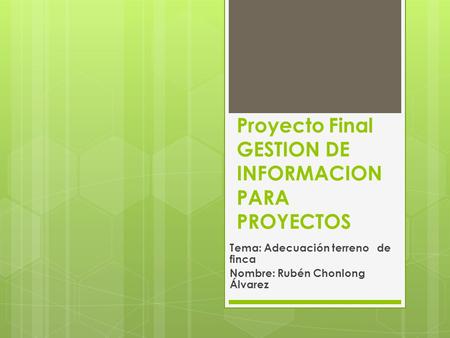 Proyecto Final GESTION DE INFORMACION PARA PROYECTOS Tema: Adecuación terreno de finca Nombre: Rubén Chonlong Álvarez.