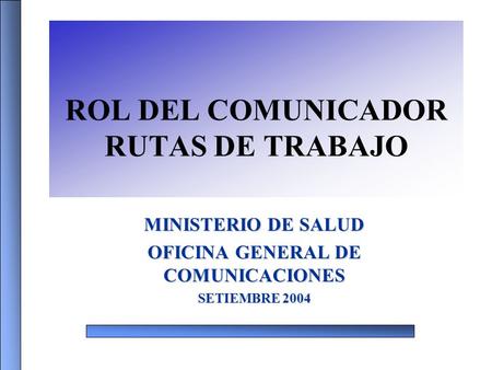 ROL DEL COMUNICADOR RUTAS DE TRABAJO MINISTERIO DE SALUD OFICINA GENERAL DE COMUNICACIONES SETIEMBRE 2004.