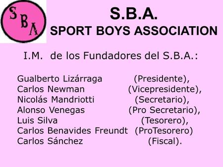 I.M. de los Fundadores del S.B.A.: Gualberto Lizárraga (Presidente), Carlos Newman (Vicepresidente), Nicolás Mandriotti (Secretario), Alonso Venegas (Pro.