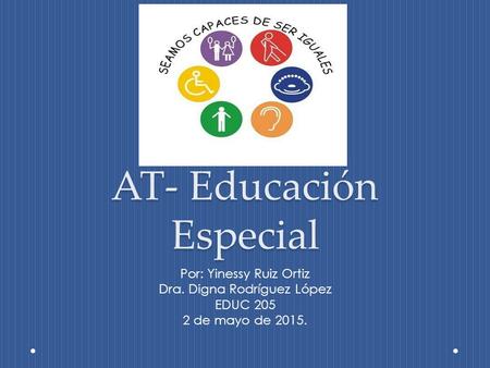 AT- Educación Especial Por: Yinessy Ruiz Ortiz Dra. Digna Rodríguez López EDUC 205 2 de mayo de 2015.