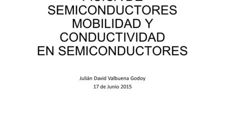 FÍSICA DE SEMICONDUCTORES MOBILIDAD Y CONDUCTIVIDAD EN SEMICONDUCTORES Julián David Valbuena Godoy 17 de Junio 2015.