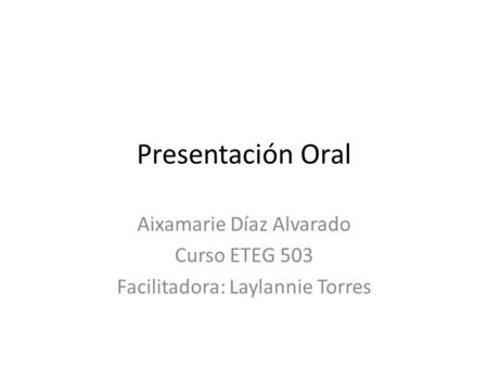 Presentación Oral Aixamarie Díaz Alvarado Curso ETEG 503 Facilitadora: Laylannie Torres.