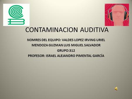 CONTAMINACION AUDITIVA NOMRES DEL EQUIPO: VALDES LOPEZ IRVING URIEL MENDOZA GUZMAN LUIS MIGUEL SALVADOR GRUPO:312 PROFESOR: ISRAEL ALEJANDRO PIMENTAL GARCÍA.