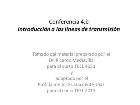 Conferencia 4.b Introducción a las líneas de transmisión Tomado del material preparado por el Dr. Ricardo Mediavilla para el curso TEEL 4051 y adaptado.