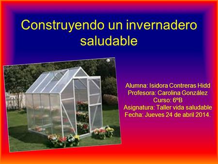 Construyendo un invernadero saludable Alumna: Isidora Contreras Hidd Profesora: Carolina González Curso: 6ºB Asignatura: Taller vida saludable Fecha: Jueves.