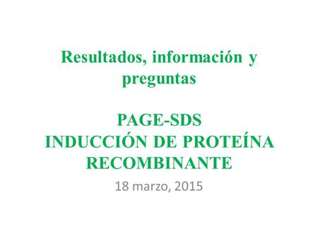 Resultados, información y preguntas PAGE-SDS INDUCCIÓN DE PROTEÍNA RECOMBINANTE 18 marzo, 2015.