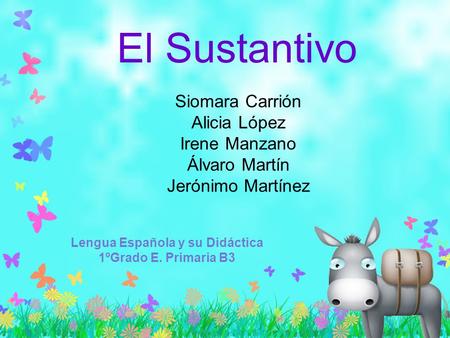 Siomara Carrión Alicia López Irene Manzano Álvaro Martín Jerónimo Martínez El Sustantivo Lengua Española y su Didáctica 1ºGrado E. Primaria B3.
