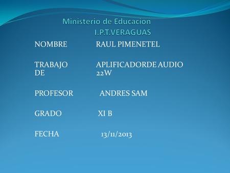 NOMBRE RAUL PIMENETEL TRABAJO APLIFICADORDE AUDIO DE 22W PROFESOR ANDRES SAM GRADO XI B FECHA 13/11/2013.