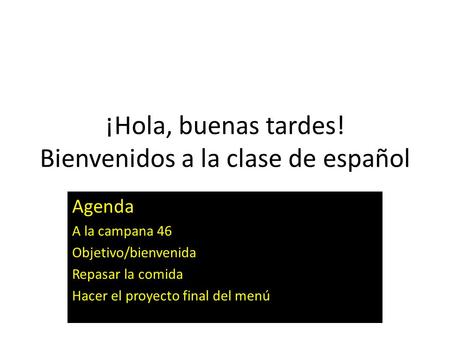 ¡Hola, buenas tardes! Bienvenidos a la clase de español Agenda A la campana 46 Objetivo/bienvenida Repasar la comida Hacer el proyecto final del menú.