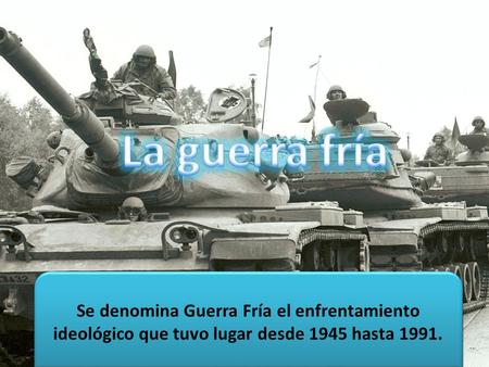 Se denomina Guerra Fría el enfrentamiento ideológico que tuvo lugar desde 1945 hasta 1991.