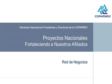 Proyectos Nacionales Fortaleciendo a Nuestros Afiliados Red de Negocios Seminario Nacional de Presidentes y Directores de la COPARMEX.