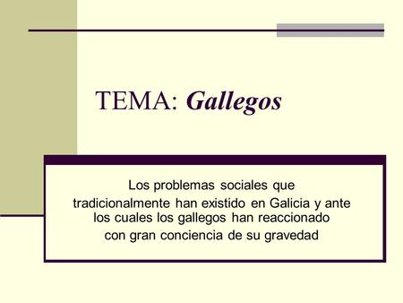 TEMA: Gallegos Los problemas sociales que tradicionalmente han existido en Galicia y ante los cuales los gallegos han reaccionado con gran conciencia de.