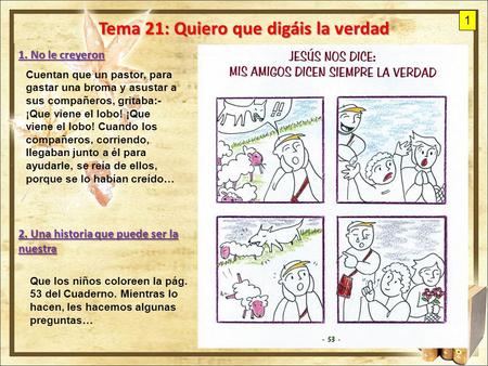 1. No le creyeron Tema 21: Quiero que digáis la verdad Cuentan que un pastor, para gastar una broma y asustar a sus compañeros, gritaba:- ¡Que viene el.