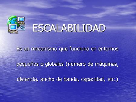 ESCALABILIDAD Es un mecanismo que funciona en entornos pequeños o globales (número de máquinas, distancia, ancho de banda, capacidad, etc.)