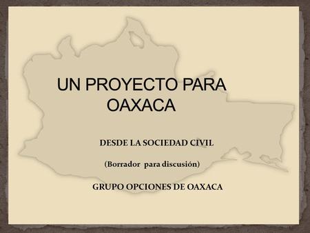 DESDE LA SOCIEDAD CIVIL (Borrador para discusión) GRUPO OPCIONES DE OAXACA.